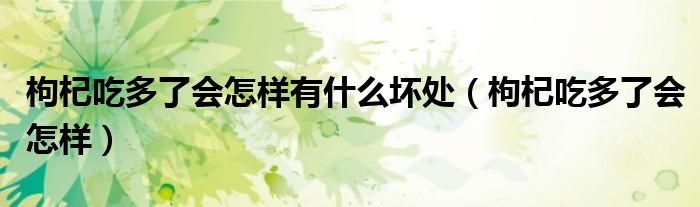枸杞吃多了會怎樣有什么壞處（枸杞吃多了會怎樣）