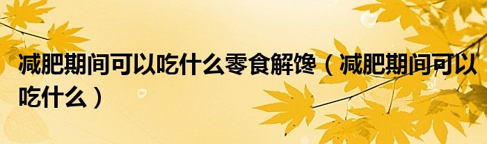 減肥期間可以吃什么零食解饞（減肥期間可以吃什么）