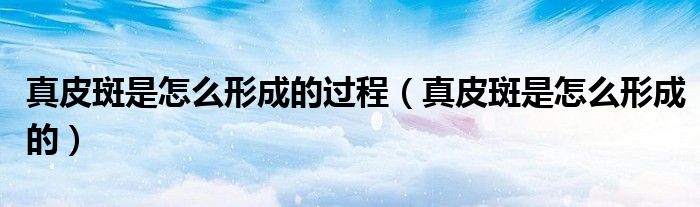 真皮斑是怎么形成的過程（真皮斑是怎么形成的）