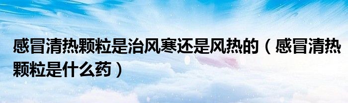 感冒清熱顆粒是治風(fēng)寒還是風(fēng)熱的（感冒清熱顆粒是什么藥）