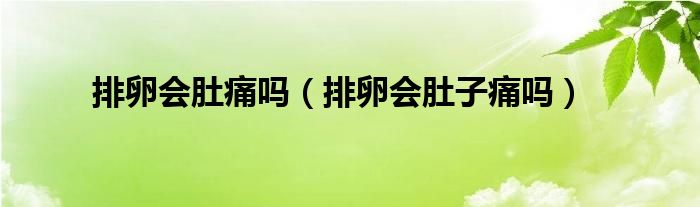 排卵會(huì)肚痛嗎(排卵會(huì)肚子痛嗎)
