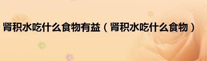 腎積水吃什么食物有益（腎積水吃什么食物）