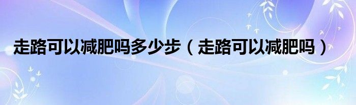 走路可以減肥嗎多少步（走路可以減肥嗎）