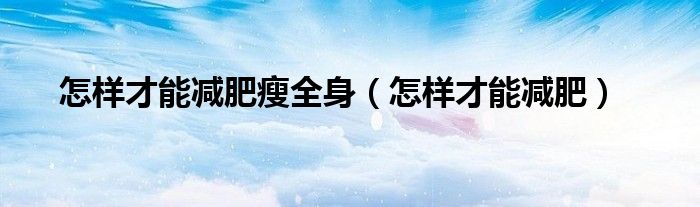 怎樣才能減肥瘦全身（怎樣才能減肥）