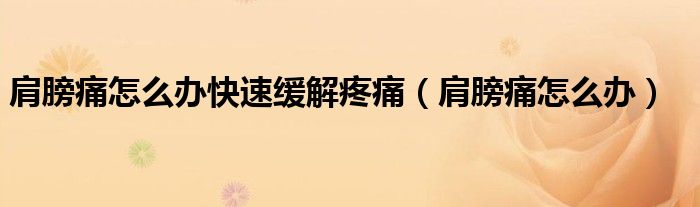 肩膀痛怎么辦快速緩解疼痛（肩膀痛怎么辦）