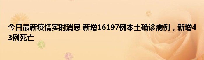 今日最新疫情實(shí)時(shí)消息 新增16197例本土確診病例，新增43例死亡