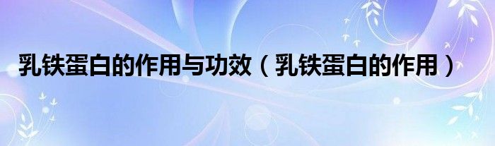 乳鐵蛋白的作用與功效(乳鐵蛋白的作用)