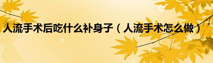人流手術(shù)后吃什么補(bǔ)身子（人流手術(shù)怎么做）