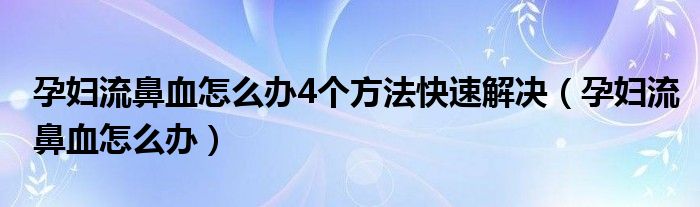 孕婦流鼻血怎么辦4個(gè)方法快速解決（孕婦流鼻血怎么辦）