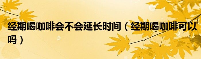 經(jīng)期喝咖啡會(huì)不會(huì)延長(zhǎng)時(shí)間（經(jīng)期喝咖啡可以嗎）