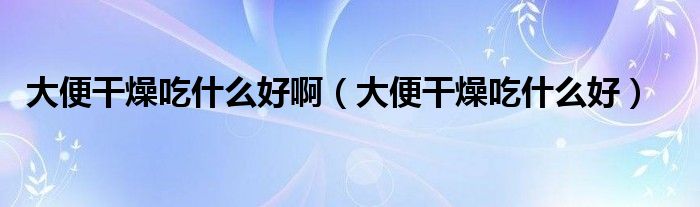 大便干燥吃什么好?。ù蟊愀稍锍允裁春茫?class='thumb lazy' /></a>
		    <header>
		<h2><a  href=