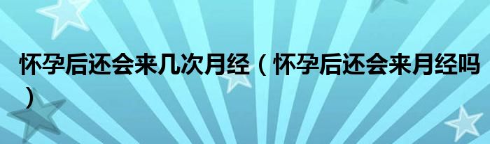 懷孕后還會(huì)來(lái)幾次月經(jīng)（懷孕后還會(huì)來(lái)月經(jīng)嗎）