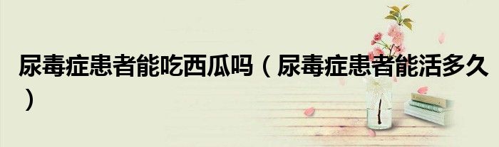 尿毒癥患者能吃西瓜嗎（尿毒癥患者能活多久）