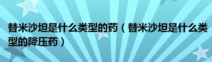 替米沙坦是什么類型的藥（替米沙坦是什么類型的降壓藥）