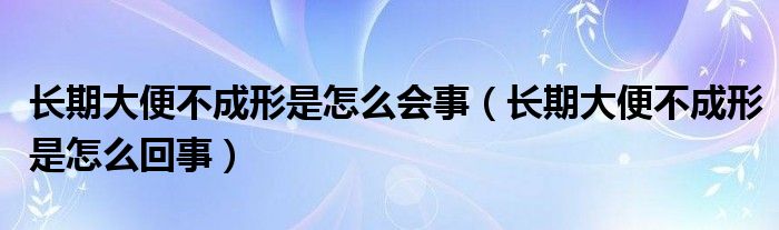 長(zhǎng)期大便不成形是怎么會(huì)事（長(zhǎng)期大便不成形是怎么回事）