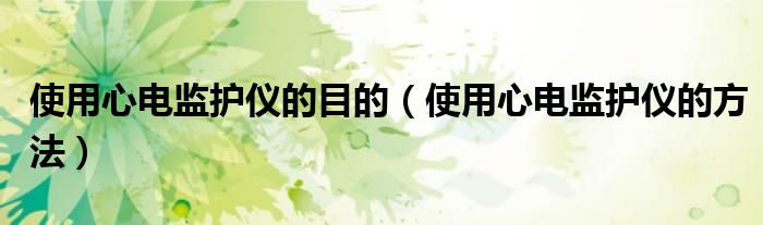 使用心電監(jiān)護(hù)儀的目的（使用心電監(jiān)護(hù)儀的方法）