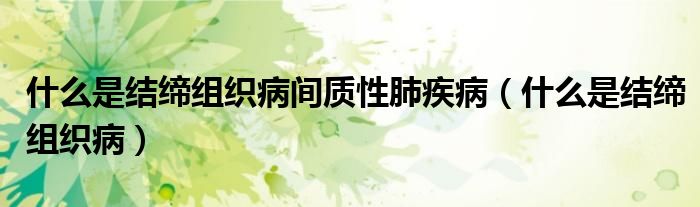 什么是結(jié)締組織病間質(zhì)性肺疾?。ㄊ裁词墙Y(jié)締組織病）