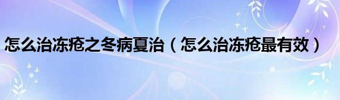怎么治凍瘡之冬病夏治（怎么治凍瘡最有效）