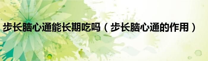 步長(zhǎng)腦心通能長(zhǎng)期吃嗎（步長(zhǎng)腦心通的作用）