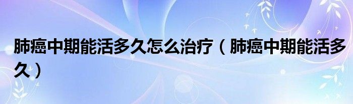 肺癌中期能活多久怎么治療（肺癌中期能活多久）