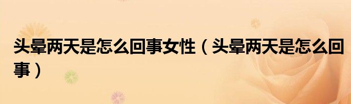 頭暈兩天是怎么回事女性（頭暈兩天是怎么回事）