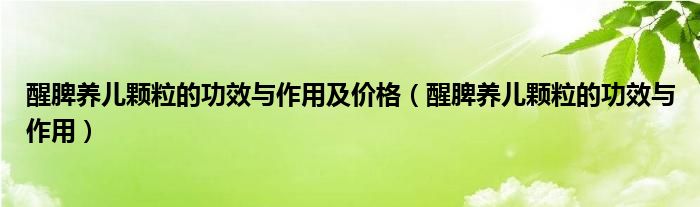 醒脾養(yǎng)兒顆粒的功效與作用及價格（醒脾養(yǎng)兒顆粒的功效與作用）