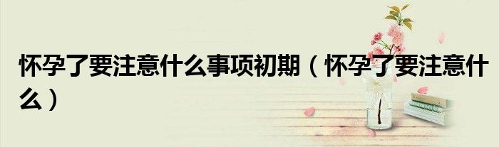 懷孕了要注意什么事項(xiàng)初期（懷孕了要注意什么）