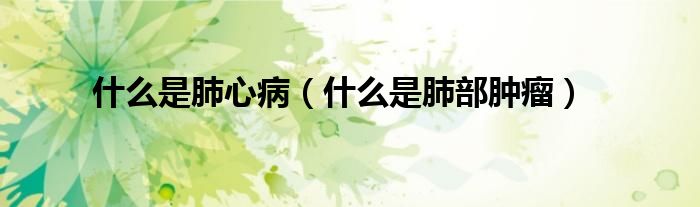 什么是肺心?。ㄊ裁词欠尾磕[瘤）