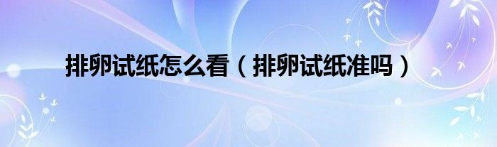排卵試紙?jiān)趺纯矗ㄅ怕言嚰垳?zhǔn)嗎）