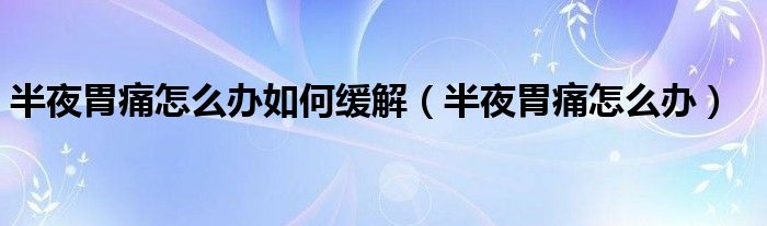 半夜胃痛怎么辦如何緩解（半夜胃痛怎么辦）