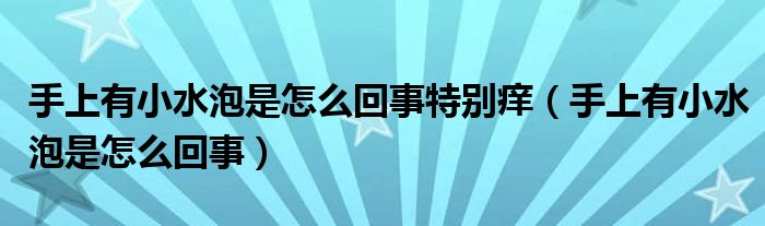 手上有小水泡是怎么回事特別癢（手上有小水泡是怎么回事）
