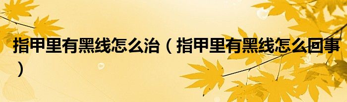指甲里有黑線怎么治（指甲里有黑線怎么回事）