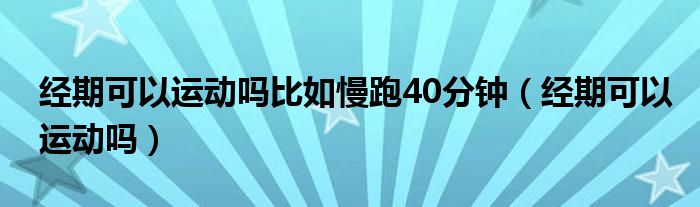 經(jīng)期可以運動嗎比如慢跑40分鐘（經(jīng)期可以運動嗎）