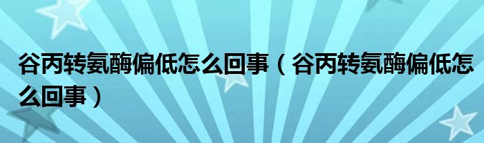 谷丙轉(zhuǎn)氨酶偏低怎么回事(谷丙轉(zhuǎn)氨酶偏低怎么回事)