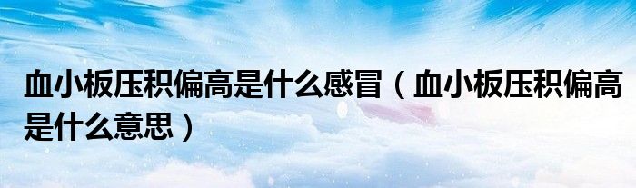 血小板壓積偏高是什么感冒（血小板壓積偏高是什么意思）