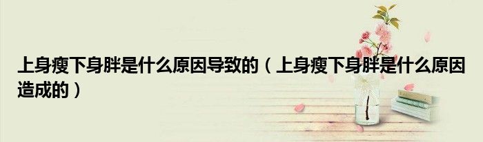 上身瘦下身胖是什么原因?qū)е碌模ㄉ仙硎菹律砼质鞘裁丛蛟斐傻模?class='thumb lazy' /></a>
		    <header>
		<h2><a  href=
