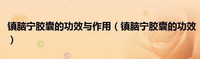 鎮(zhèn)腦寧膠囊的功效與作用（鎮(zhèn)腦寧膠囊的功效）