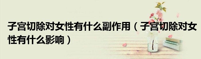 子宮切除對(duì)女性有什么副作用（子宮切除對(duì)女性有什么影響）