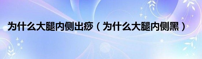 為什么大腿內(nèi)側(cè)出痧（為什么大腿內(nèi)側(cè)黑）