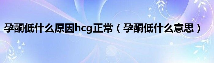 孕酮低什么原因hcg正常（孕酮低什么意思）