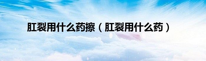 肛裂用什么藥擦（肛裂用什么藥）