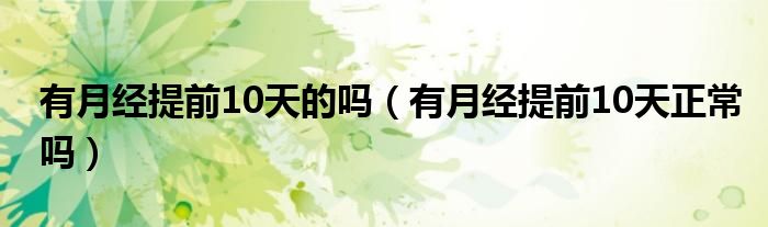 有月經(jīng)提前10天的嗎(有月經(jīng)提前10天正常嗎)