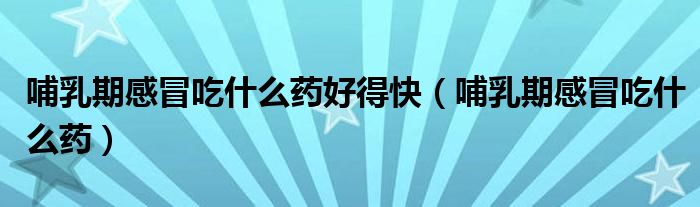 哺乳期感冒吃什么藥好得快（哺乳期感冒吃什么藥）