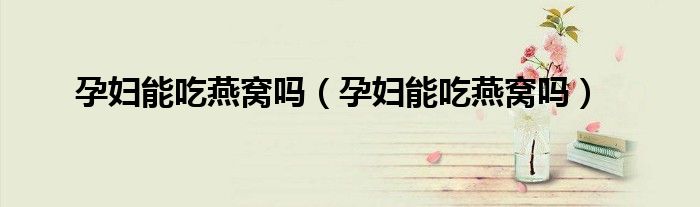 孕婦能吃燕窩嗎（孕婦能吃燕窩嗎）