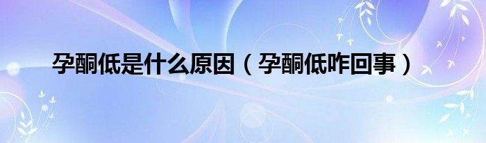 孕酮低是什么原因（孕酮低咋回事）