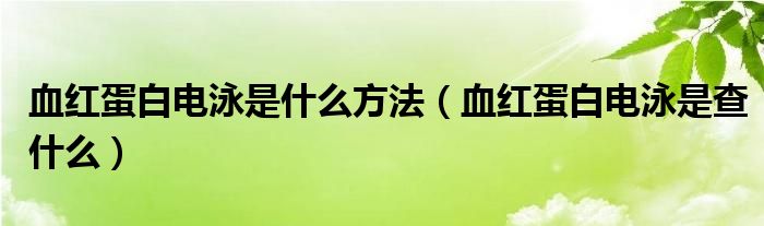 血紅蛋白電泳是什么方法（血紅蛋白電泳是查什么）