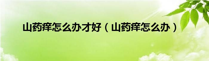 山藥癢怎么辦才好(山藥癢怎么辦)