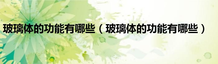 玻璃體的功能有哪些（玻璃體的功能有哪些）