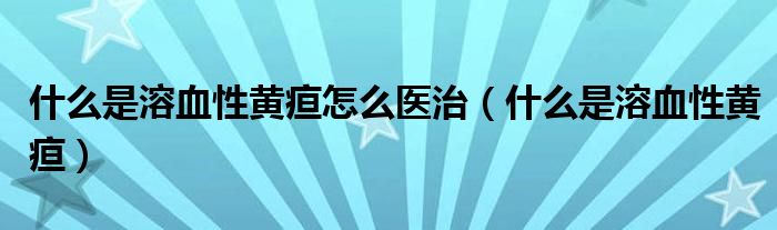 什么是溶血性黃疸怎么醫(yī)治（什么是溶血性黃疸）