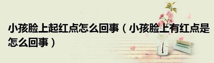 小孩臉上起紅點怎么回事（小孩臉上有紅點是怎么回事）